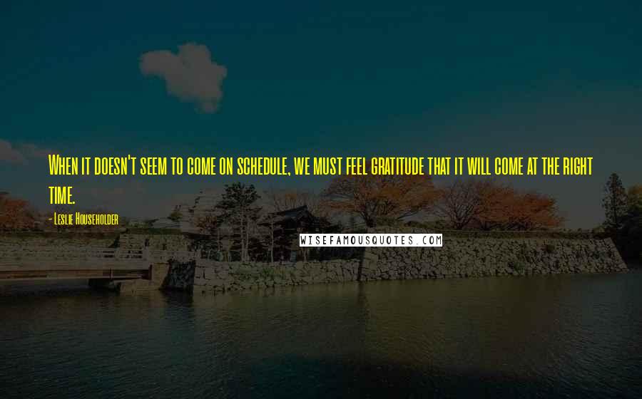 Leslie Householder quotes: When it doesn't seem to come on schedule, we must feel gratitude that it will come at the right time.