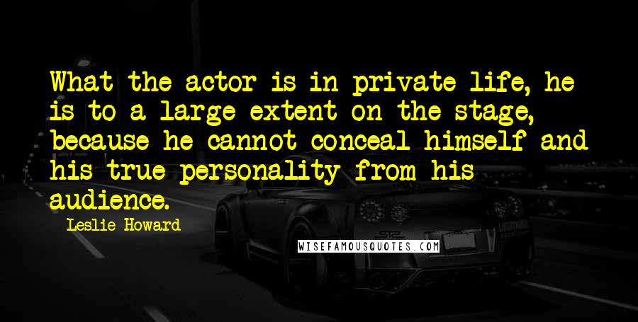 Leslie Howard quotes: What the actor is in private life, he is to a large extent on the stage, because he cannot conceal himself and his true personality from his audience. Leslie Howard quotes: What the actor is in private life, he is to a large extent on the stage, because he cannot conceal himself and his true personality from his audience.