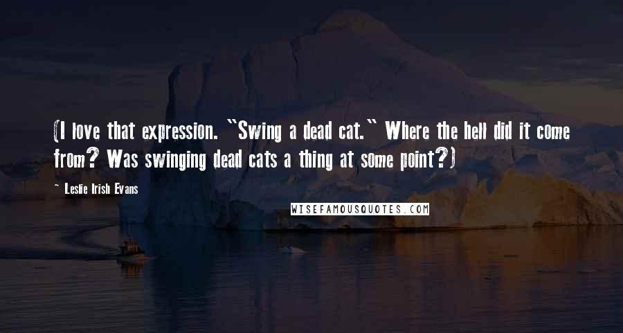 Leslie Irish Evans quotes: (I love that expression. "Swing a dead cat." Where the hell did it come from? Was swinging dead cats a thing at some point?) Leslie Irish Evans quotes: (I love that expression. "Swing a dead cat." Where the hell did it come from? Was swinging dead cats a thing at some point?)