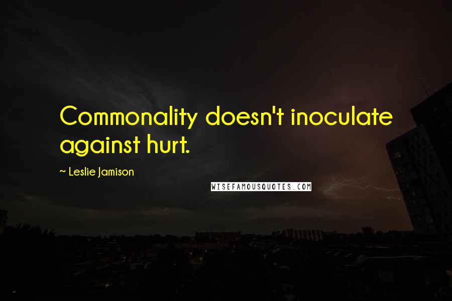 Leslie Jamison quotes: Commonality doesn't inoculate against hurt.