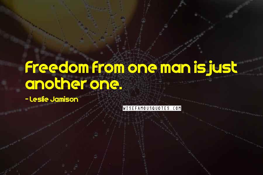 Leslie Jamison quotes: Freedom from one man is just another one.