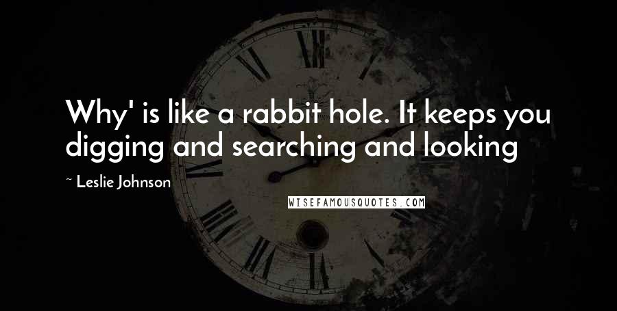 Leslie Johnson quotes: Why' is like a rabbit hole. It keeps you digging and searching and looking