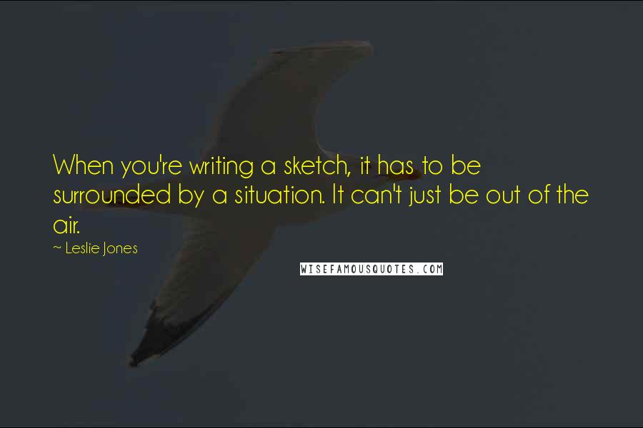 Leslie Jones quotes: When you're writing a sketch, it has to be surrounded by a situation. It can't just be out of the air.