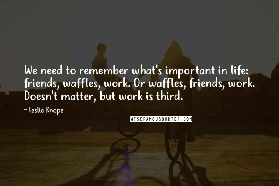 Leslie Knope quotes: We need to remember what's important in life: friends, waffles, work. Or waffles, friends, work. Doesn't matter, but work is third.