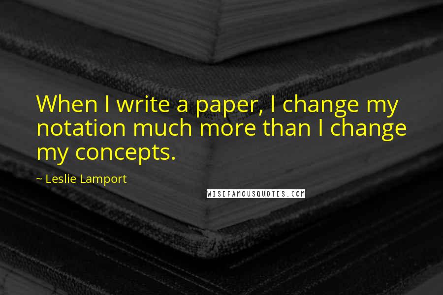 Leslie Lamport quotes: When I write a paper, I change my notation much more than I change my concepts.