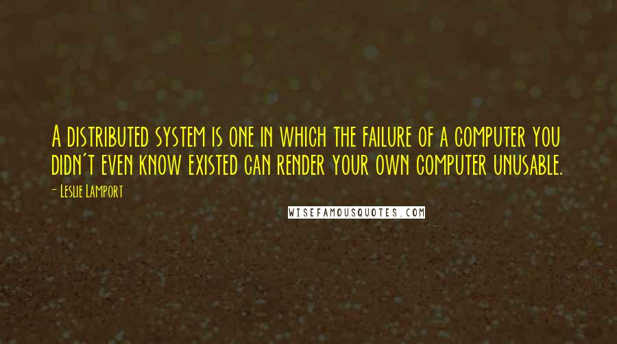 Leslie Lamport quotes: A distributed system is one in which the failure of a computer you didn't even know existed can render your own computer unusable.