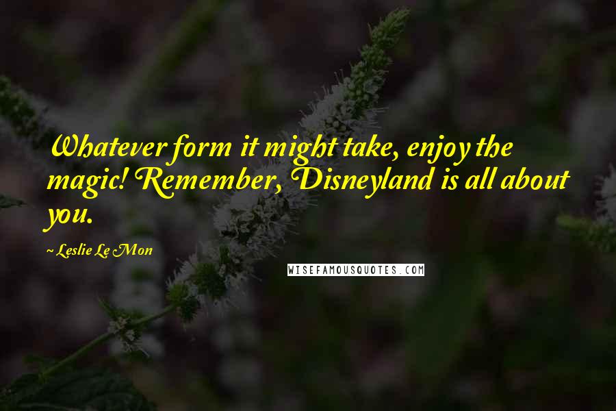 Leslie Le Mon quotes: Whatever form it might take, enjoy the magic! Remember, Disneyland is all about you.