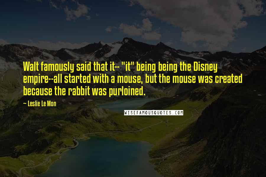 Leslie Le Mon quotes: Walt famously said that it-- "it" being being the Disney empire--all started with a mouse, but the mouse was created because the rabbit was purloined.