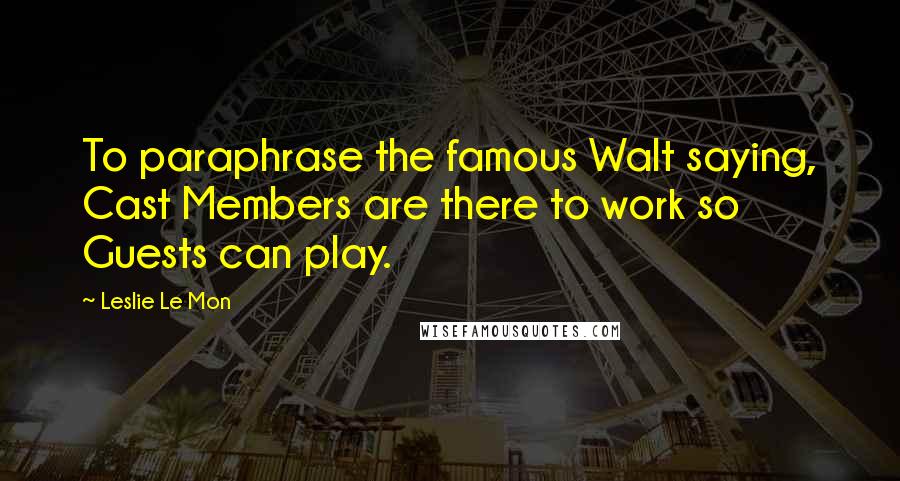 Leslie Le Mon quotes: To paraphrase the famous Walt saying, Cast Members are there to work so Guests can play.