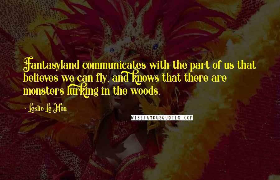 Leslie Le Mon quotes: Fantasyland communicates with the part of us that believes we can fly, and knows that there are monsters lurking in the woods.