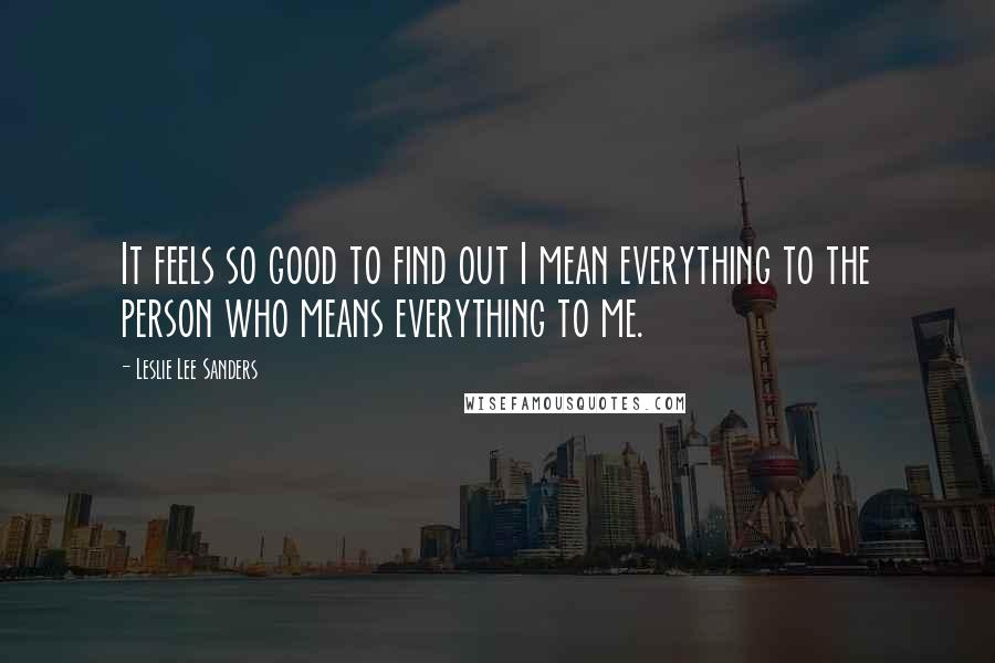 Leslie Lee Sanders quotes: It feels so good to find out I mean everything to the person who means everything to me.