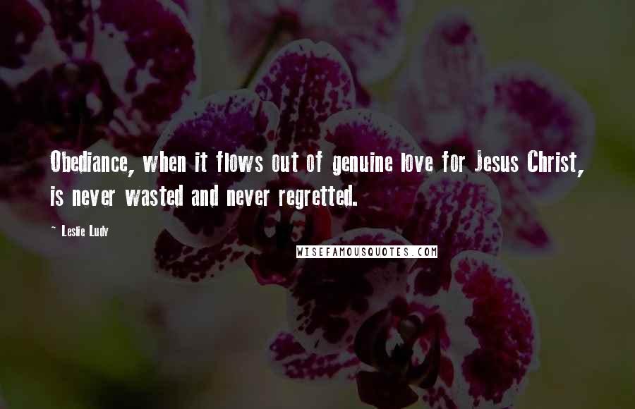 Leslie Ludy quotes: Obediance, when it flows out of genuine love for Jesus Christ, is never wasted and never regretted.