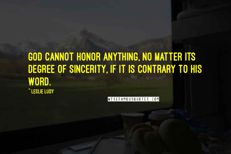 Leslie Ludy quotes: God cannot honor anything, no matter its degree of sincerity, if it is contrary to His Word.