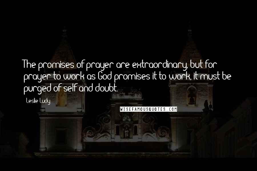 Leslie Ludy quotes: The promises of prayer are extraordinary, but for prayer to work as God promises it to work, it must be purged of self and doubt.