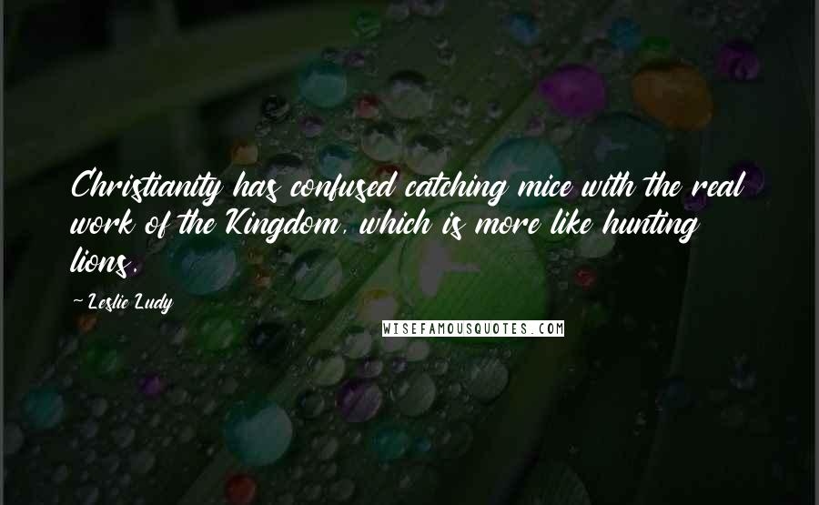 Leslie Ludy quotes: Christianity has confused catching mice with the real work of the Kingdom, which is more like hunting lions.