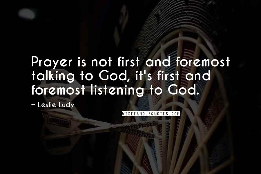 Leslie Ludy quotes: Prayer is not first and foremost talking to God, it's first and foremost listening to God.