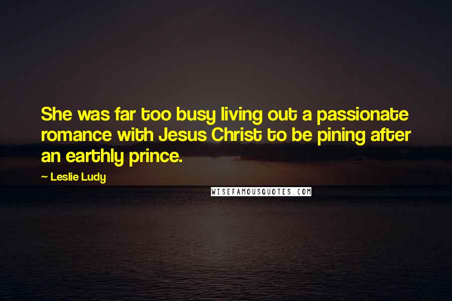 Leslie Ludy quotes: She was far too busy living out a passionate romance with Jesus Christ to be pining after an earthly prince.
