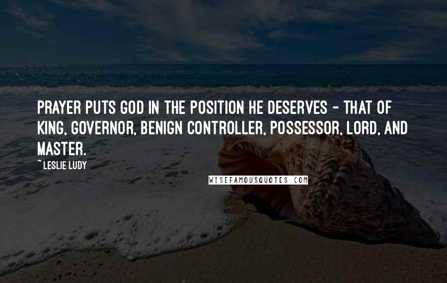 Leslie Ludy quotes: Prayer puts God in the position He deserves - that of King, Governor, Benign Controller, Possessor, Lord, and Master.