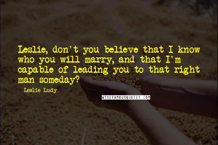 Leslie Ludy quotes: Leslie, don't you believe that I know who you will marry, and that I'm capable of leading you to that right man someday? Leslie Ludy quotes: Leslie, don't you believe that I know who you will marry, and that I'm capable of leading you to that right man someday?