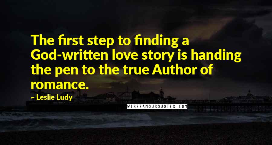 Leslie Ludy quotes: The first step to finding a God-written love story is handing the pen to the true Author of romance.