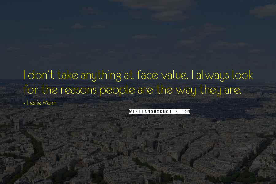 Leslie Mann quotes: I don't take anything at face value. I always look for the reasons people are the way they are.