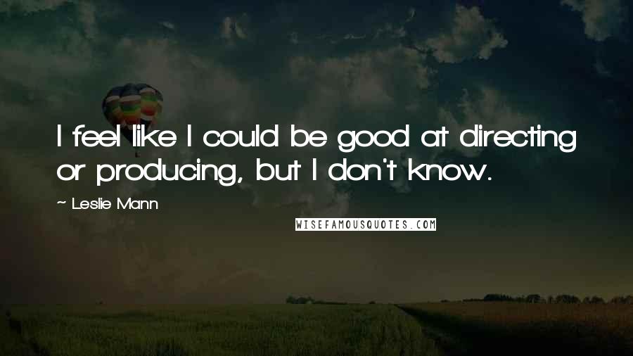 Leslie Mann quotes: I feel like I could be good at directing or producing, but I don't know.