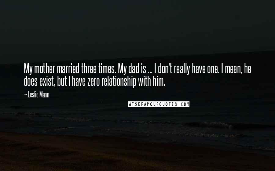 Leslie Mann quotes: My mother married three times. My dad is ... I don't really have one. I mean, he does exist, but I have zero relationship with him.