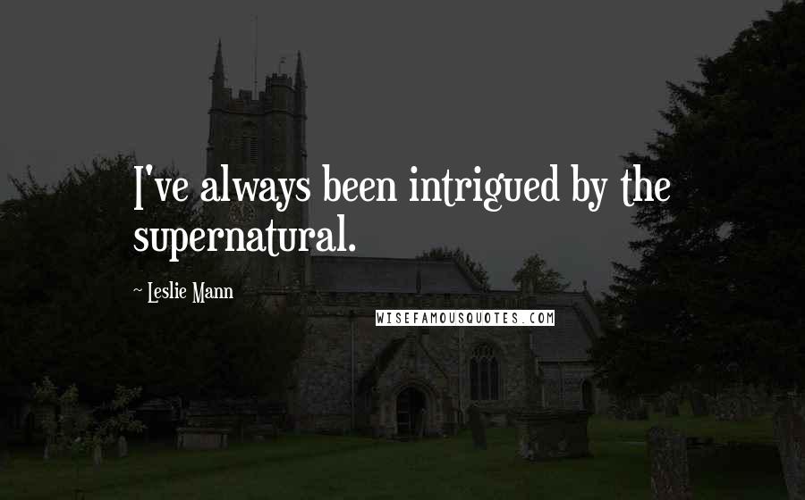 Leslie Mann quotes: I've always been intrigued by the supernatural.