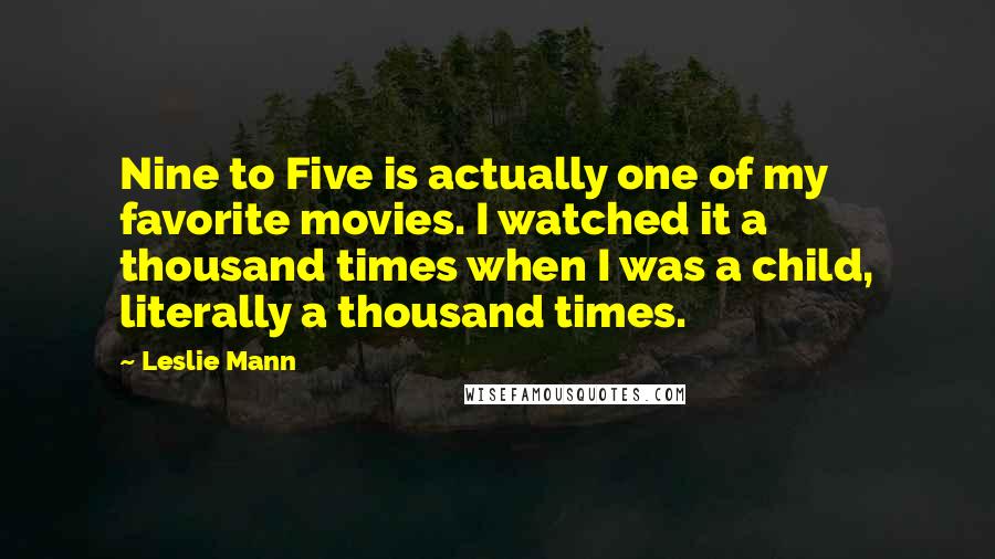 Leslie Mann quotes: Nine to Five is actually one of my favorite movies. I watched it a thousand times when I was a child, literally a thousand times.
