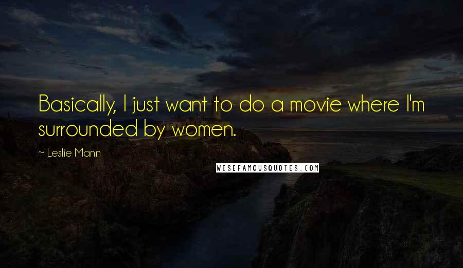 Leslie Mann quotes: Basically, I just want to do a movie where I'm surrounded by women.