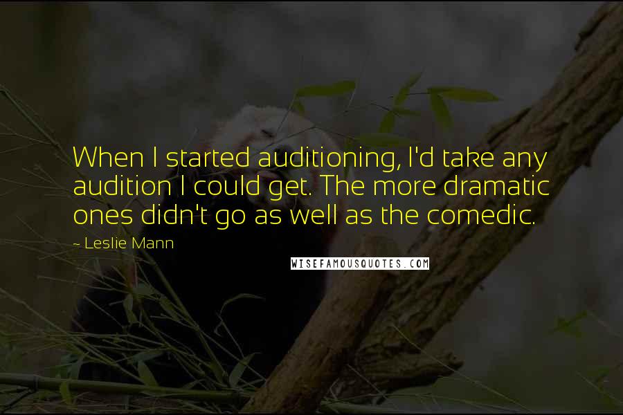 Leslie Mann quotes: When I started auditioning, I'd take any audition I could get. The more dramatic ones didn't go as well as the comedic.