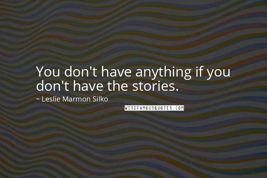 Leslie Marmon Silko quotes: You don't have anything if you don't have the stories.