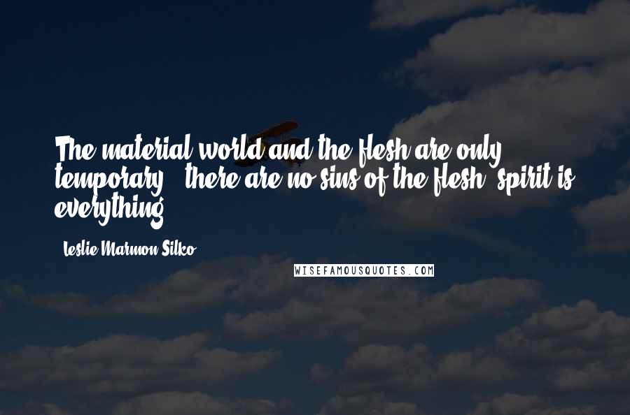 Leslie Marmon Silko quotes: The material world and the flesh are only temporary - there are no sins of the flesh, spirit is everything!