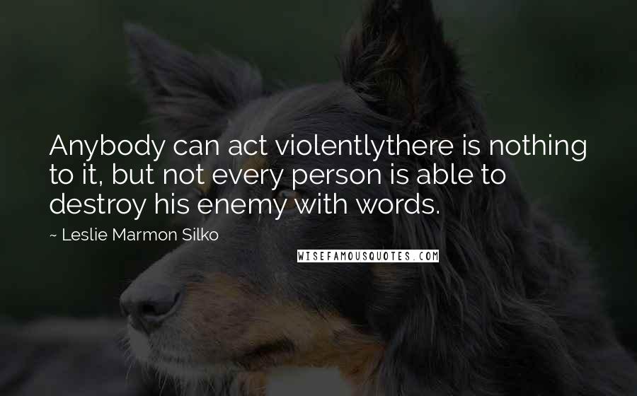 Leslie Marmon Silko quotes: Anybody can act violentlythere is nothing to it, but not every person is able to destroy his enemy with words.