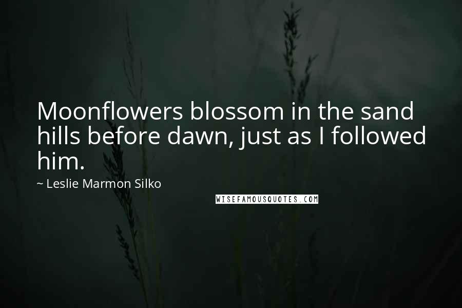 Leslie Marmon Silko quotes: Moonflowers blossom in the sand hills before dawn, just as I followed him.