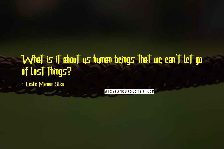 Leslie Marmon Silko quotes: What is it about us human beings that we can't let go of lost things?