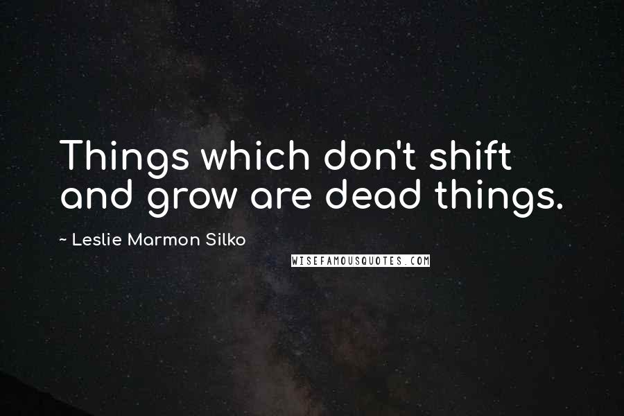 Leslie Marmon Silko quotes: Things which don't shift and grow are dead things.