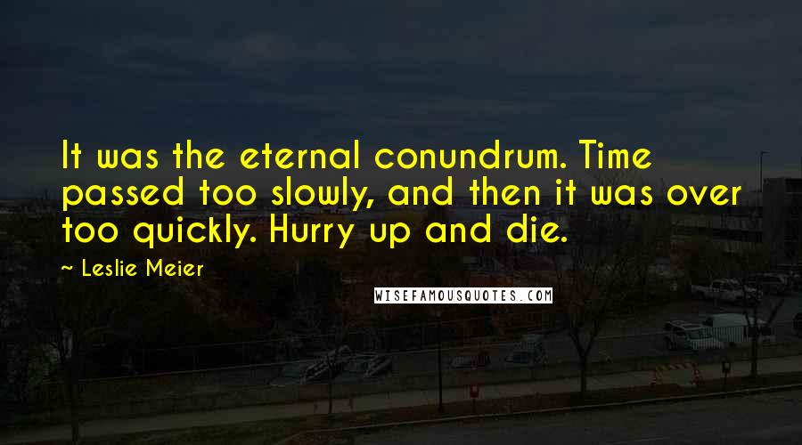 Leslie Meier quotes: It was the eternal conundrum. Time passed too slowly, and then it was over too quickly. Hurry up and die.