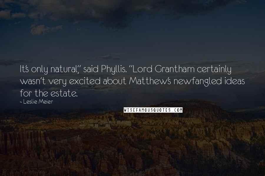 Leslie Meier quotes: It's only natural," said Phyllis. "Lord Grantham certainly wasn't very excited about Matthew's newfangled ideas for the estate.