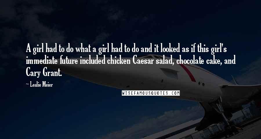 Leslie Meier quotes: A girl had to do what a girl had to do and it looked as if this girl's immediate future included chicken Caesar salad, chocolate cake, and Cary Grant.