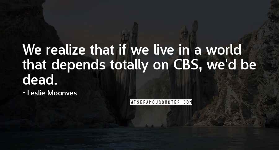 Leslie Moonves quotes: We realize that if we live in a world that depends totally on CBS, we'd be dead.