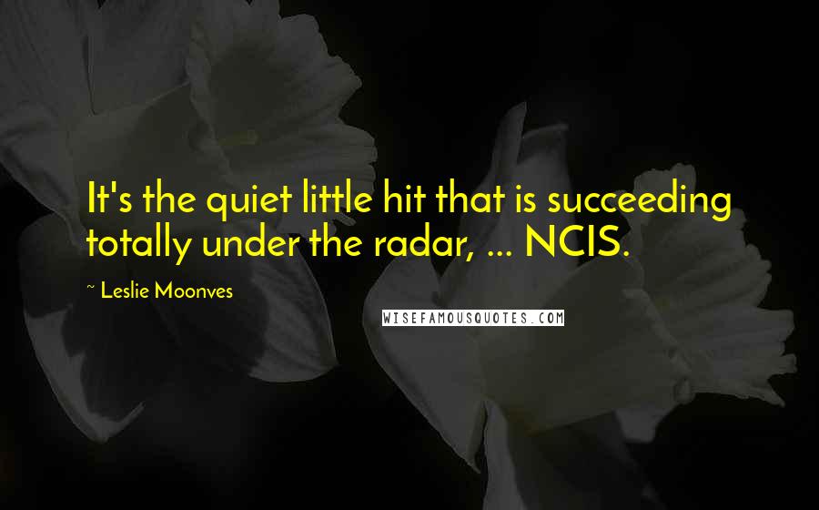 Leslie Moonves quotes: It's the quiet little hit that is succeeding totally under the radar, ... NCIS.