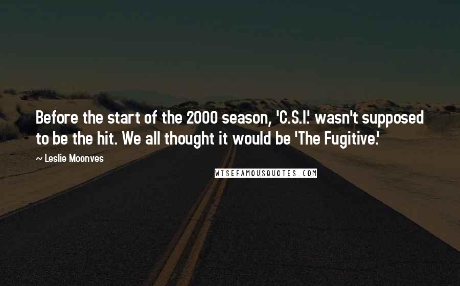 Leslie Moonves quotes: Before the start of the 2000 season, 'C.S.I.' wasn't supposed to be the hit. We all thought it would be 'The Fugitive.' Leslie Moonves quotes: Before the start of the 2000 season, 'C.S.I.' wasn't supposed to be the hit. We all thought it would be 'The Fugitive.'