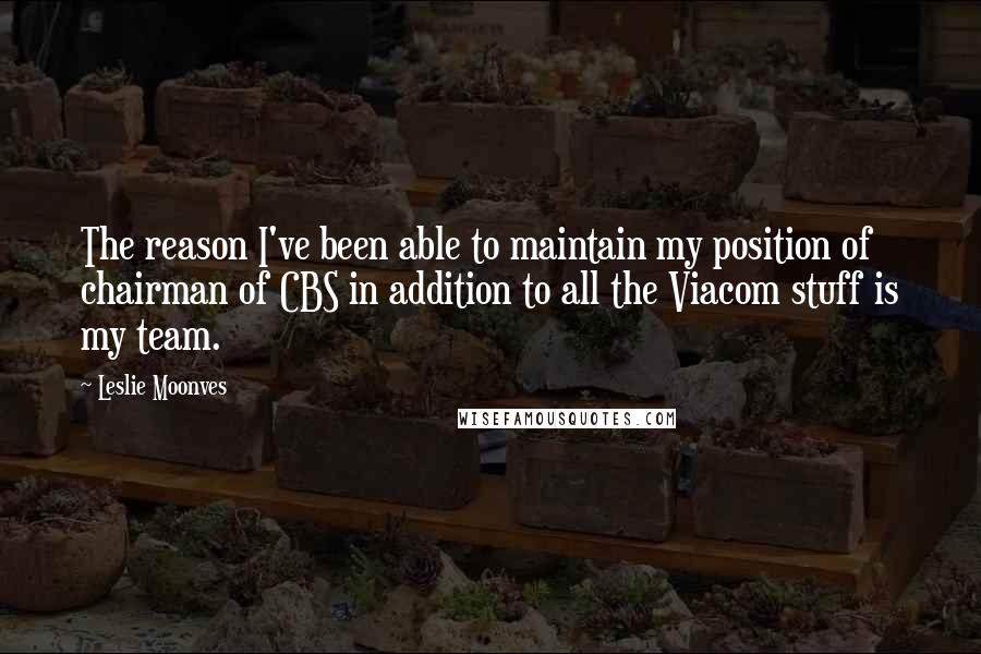 Leslie Moonves quotes: The reason I've been able to maintain my position of chairman of CBS in addition to all the Viacom stuff is my team.