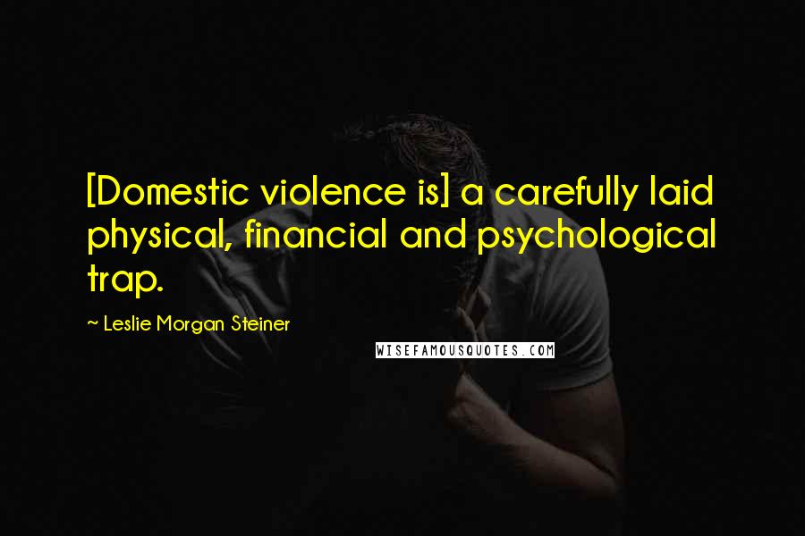 Leslie Morgan Steiner quotes: [Domestic violence is] a carefully laid physical, financial and psychological trap.