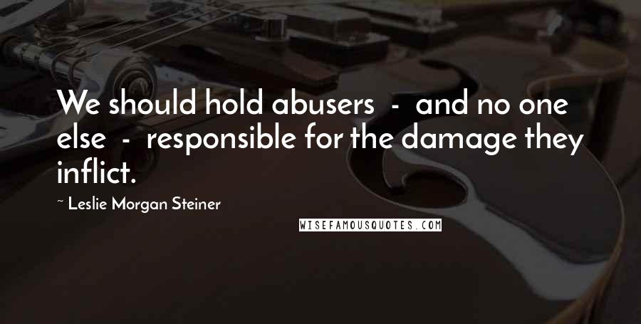 Leslie Morgan Steiner quotes: We should hold abusers - and no one else - responsible for the damage they inflict.