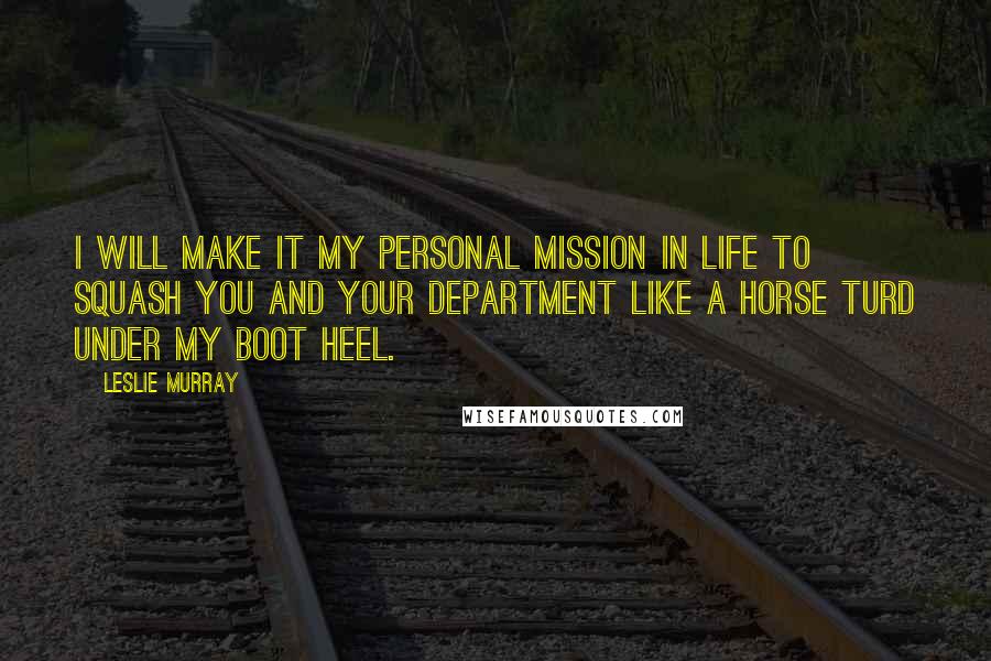Leslie Murray quotes: I will make it my personal mission in life to squash you and your department like a horse turd under my boot heel.