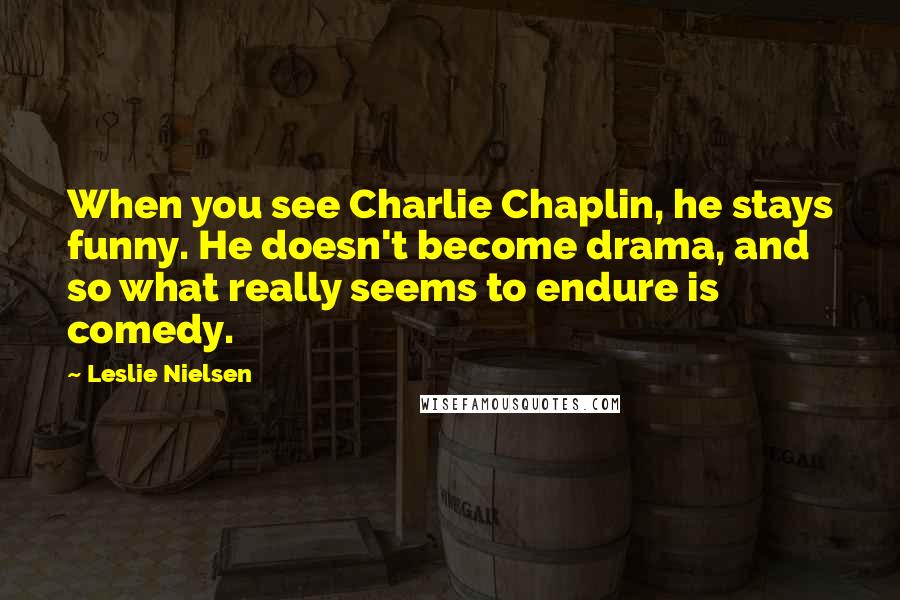 Leslie Nielsen quotes: When you see Charlie Chaplin, he stays funny. He doesn't become drama, and so what really seems to endure is comedy.