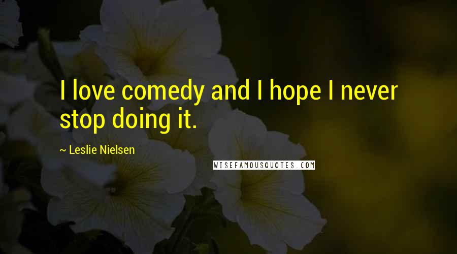 Leslie Nielsen quotes: I love comedy and I hope I never stop doing it.