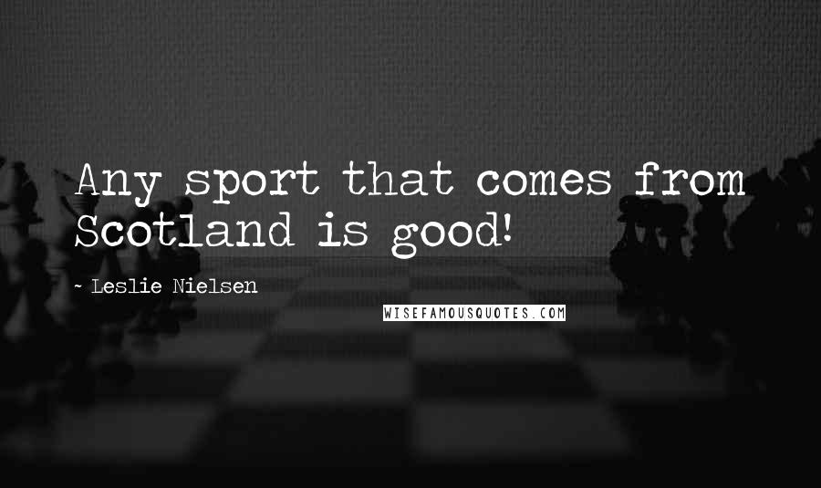 Leslie Nielsen quotes: Any sport that comes from Scotland is good!